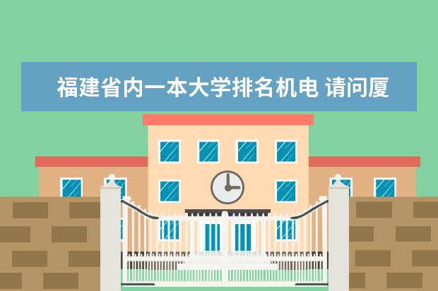 福建省内一本大学排名机电 请问厦门理工学院和福建工程学院哪一个比较好