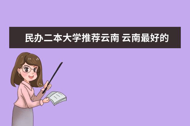 民办二本大学推荐云南 云南最好的民办二本大学名单