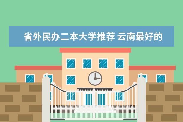 省外民办二本大学推荐 云南最好的民办二本大学名单