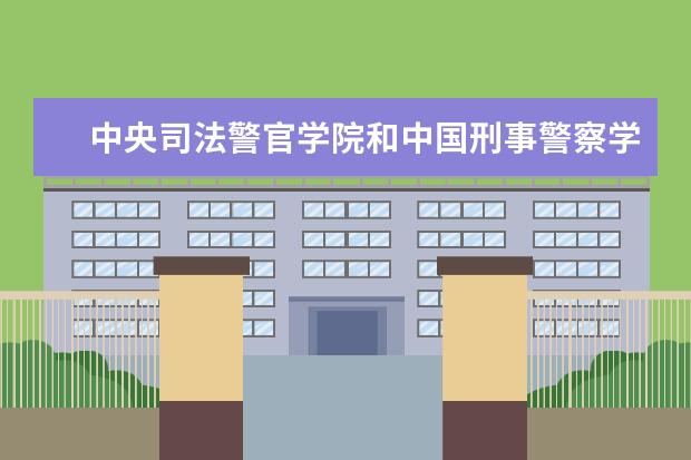 中央司法警官学院和中国刑事警察学院哪个好呢？