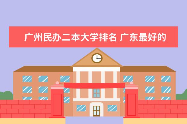 广州民办二本大学排名 广东最好的民办二本大学