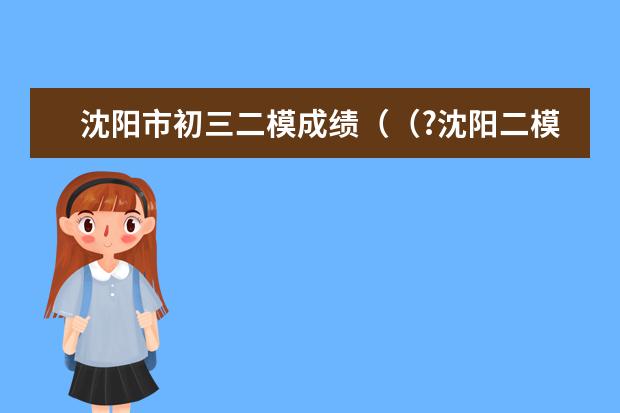 沈阳市初三二模成绩（（?沈阳二模）刘翔是中国人的骄傲，他在8月雅典奥运会上以12秒91的成绩平了由英国名将科林-杰）