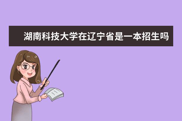 湖南科技大学在辽宁省是一本招生吗，特别是工商管理专业