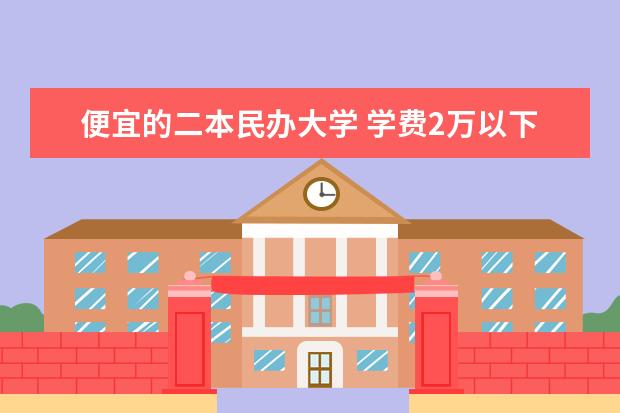 便宜的二本民办大学 学费2万以下的民办二本大学