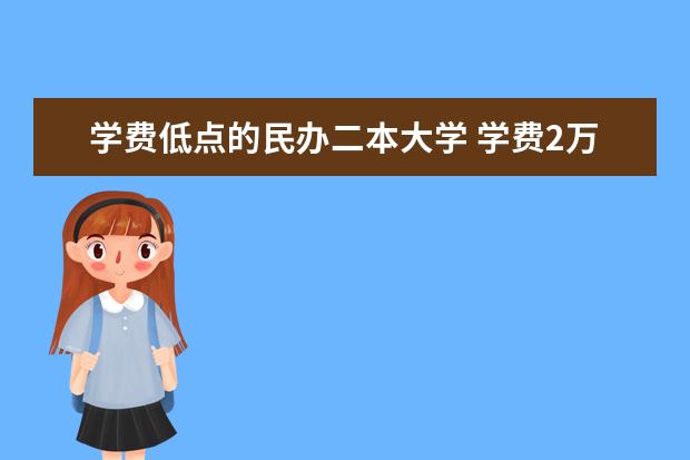 学费低点的民办二本大学 学费2万以下的民办二本大学