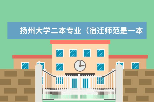 扬州大学二本专业（宿迁师范是一本还是二本）