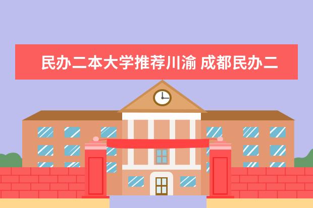 民办二本大学推荐川渝 成都民办二本大学排名一览表