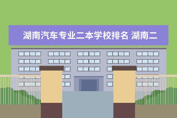 湖南汽车专业二本学校排名 湖南二本学校排名是怎样的？