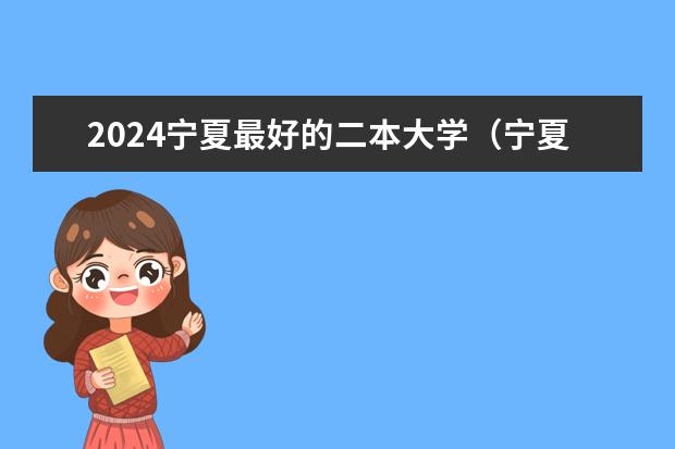 2024宁夏最好的二本大学（宁夏二本大学名单及分数线排名榜单）