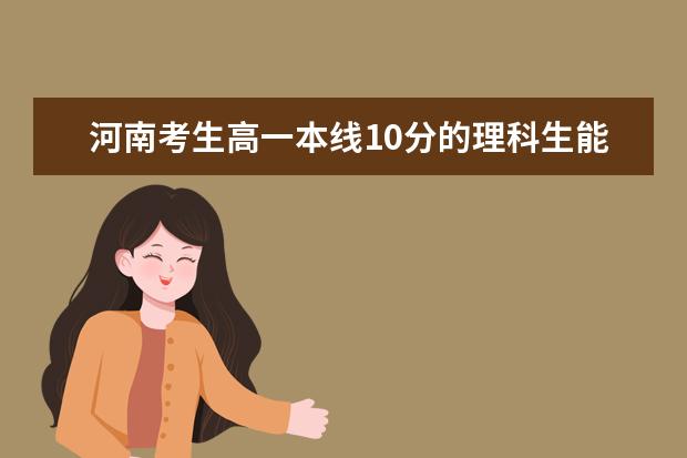 河南考生高一本线10分的理科生能报考哪些大学？