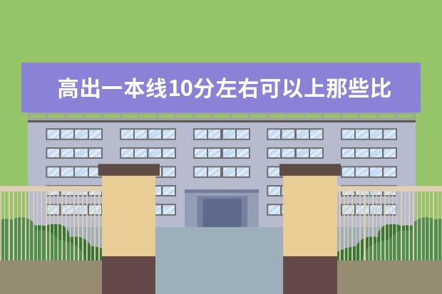 高出一本线10分左右可以上那些比较好的大学 有没有几个一本类土木工程比较好的大学,分数线不要太高,高出一本线三十分以内