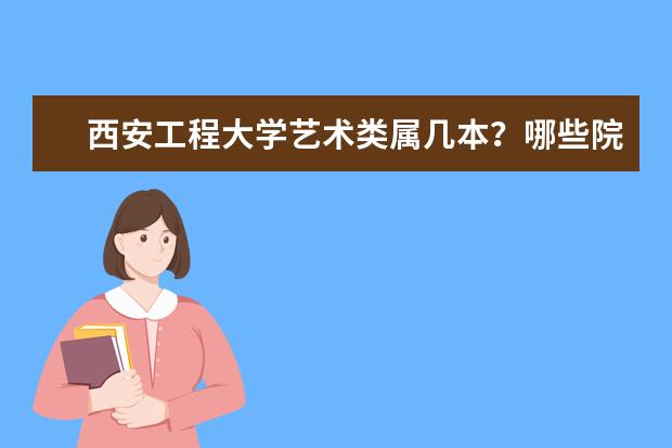 西安工程大学艺术类属几本？哪些院校承认江西省美术联考合格证？