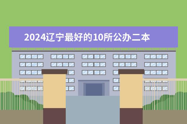 2024辽宁最好的10所公办二本大学 2024年湖北最好的公办二本大学排名