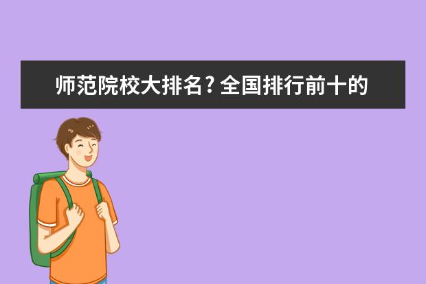 师范院校大排名? 全国排行前十的师范大学及其分数线