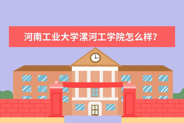 河南工业大学漯河工学院怎么样？