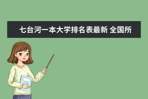 七台河一本大学排名表最新 全国所有的一本学校排名?,